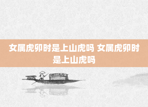 女属虎卯时是上山虎吗 女属虎卯时是上山虎吗