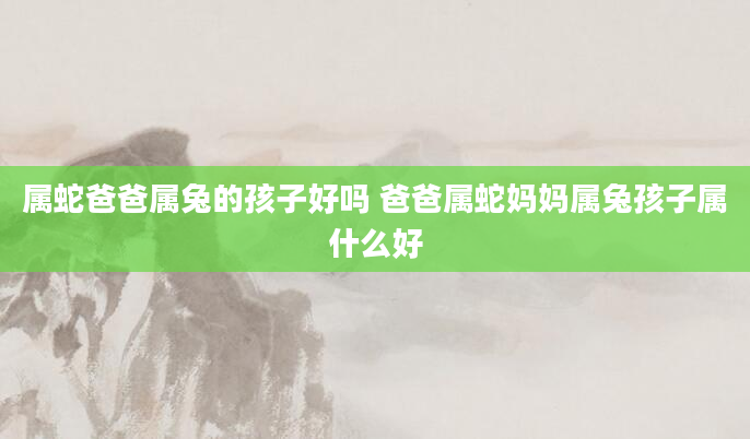 属蛇爸爸属兔的孩子好吗 爸爸属蛇妈妈属兔孩子属什么好