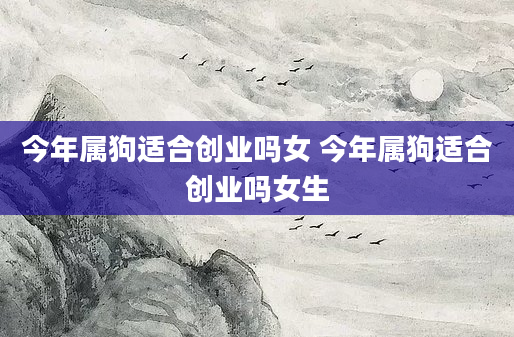 今年属狗适合创业吗女 今年属狗适合创业吗女生