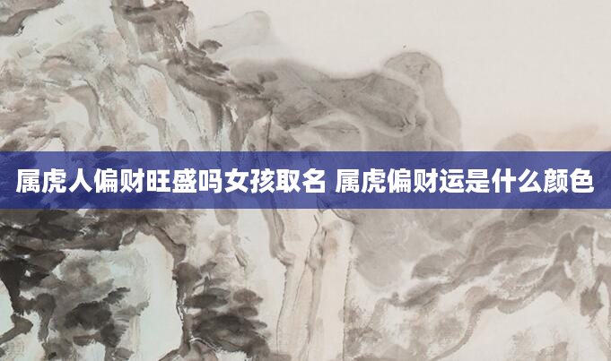 属虎人偏财旺盛吗女孩取名 属虎偏财运是什么颜色
