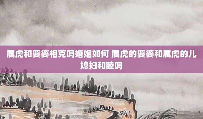 属虎和婆婆相克吗婚姻如何 属虎的婆婆和属虎的儿媳妇和睦吗