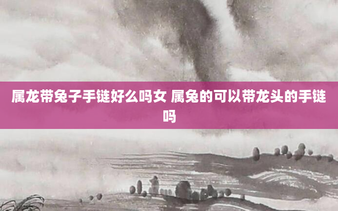 属龙带兔子手链好么吗女 属兔的可以带龙头的手链吗