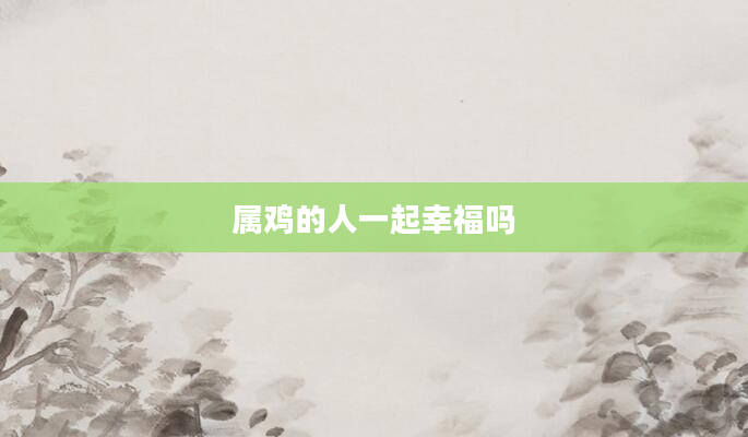 属鸡的人一起幸福吗