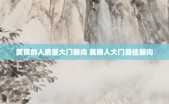 属猴的人房屋大门朝向 属猴人大门最佳朝向