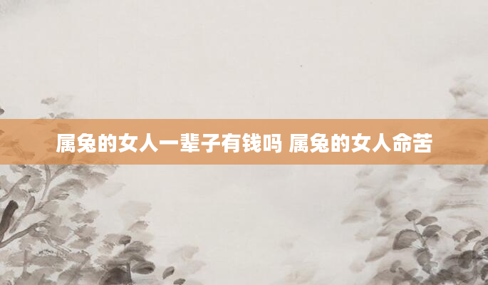 属兔的女人一辈子有钱吗 属兔的女人命苦