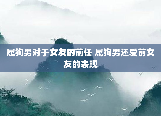 属狗男对于女友的前任 属狗男还爱前女友的表现