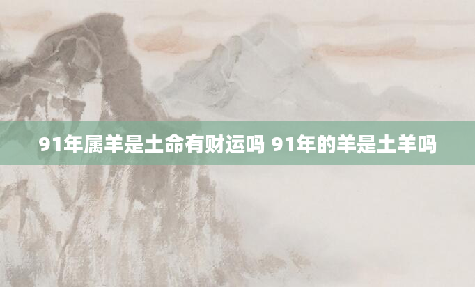 91年属羊是土命有财运吗 91年的羊是土羊吗