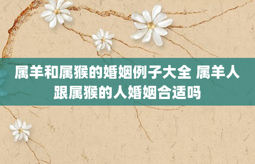 属羊和属猴的婚姻例子大全 属羊人跟属猴的人婚姻合适吗
