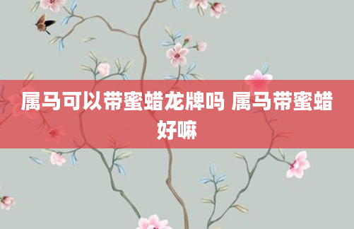 属马可以带蜜蜡龙牌吗 属马带蜜蜡好嘛