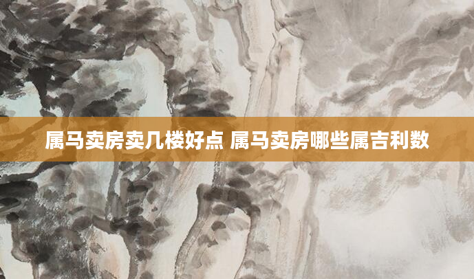 属马卖房卖几楼好点 属马卖房哪些属吉利数