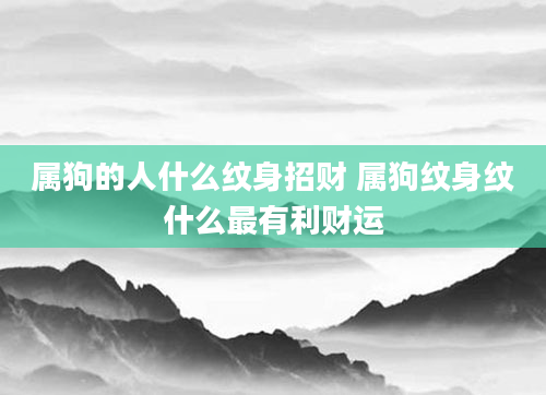 属狗的人什么纹身招财 属狗纹身纹什么最有利财运