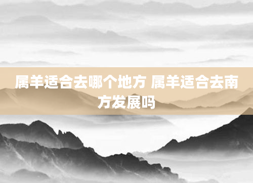 属羊适合去哪个地方 属羊适合去南方发展吗