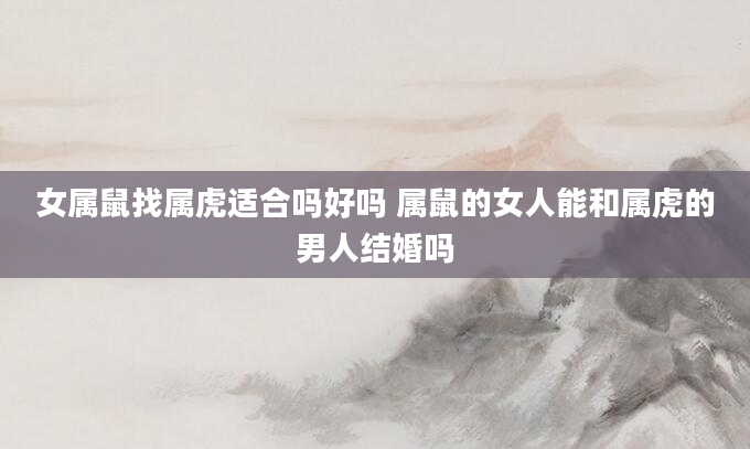 女属鼠找属虎适合吗好吗 属鼠的女人能和属虎的男人结婚吗