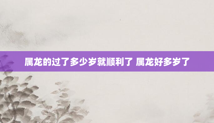 属龙的过了多少岁就顺利了 属龙好多岁了