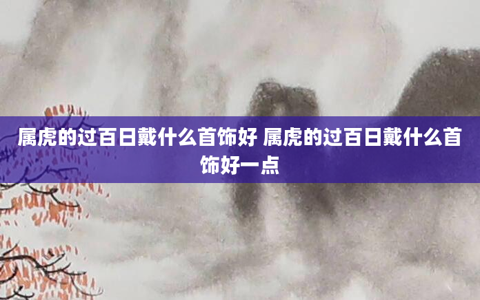 属虎的过百日戴什么首饰好 属虎的过百日戴什么首饰好一点