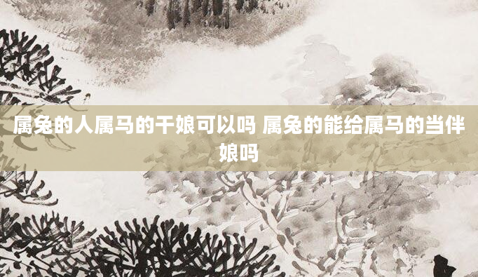 属兔的人属马的干娘可以吗 属兔的能给属马的当伴娘吗