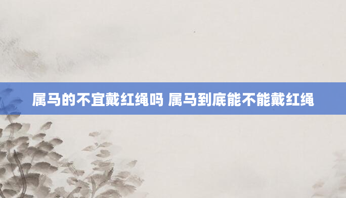 属马的不宜戴红绳吗 属马到底能不能戴红绳