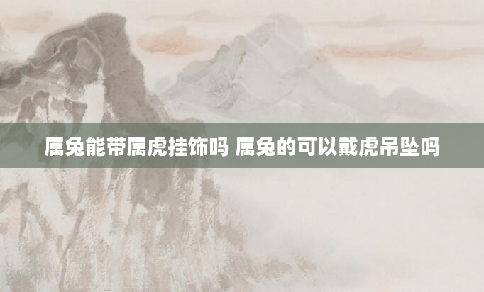 属兔能带属虎挂饰吗 属兔的可以戴虎吊坠吗
