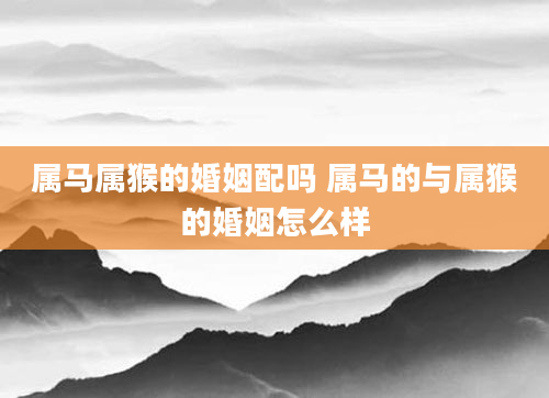 属马属猴的婚姻配吗 属马的与属猴的婚姻怎么样