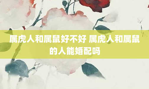 属虎人和属鼠好不好 属虎人和属鼠的人能婚配吗