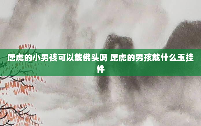 属虎的小男孩可以戴佛头吗 属虎的男孩戴什么玉挂件