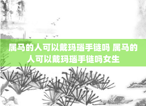 属马的人可以戴玛瑙手链吗 属马的人可以戴玛瑙手链吗女生