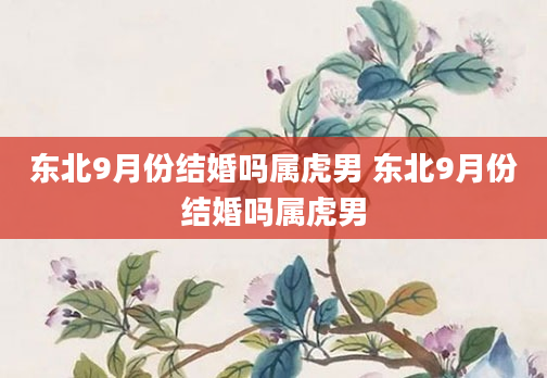 东北9月份结婚吗属虎男 东北9月份结婚吗属虎男