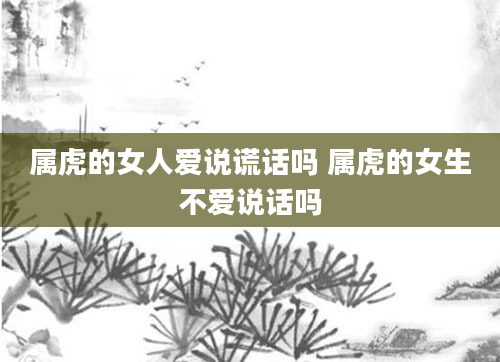 属虎的女人爱说谎话吗 属虎的女生不爱说话吗