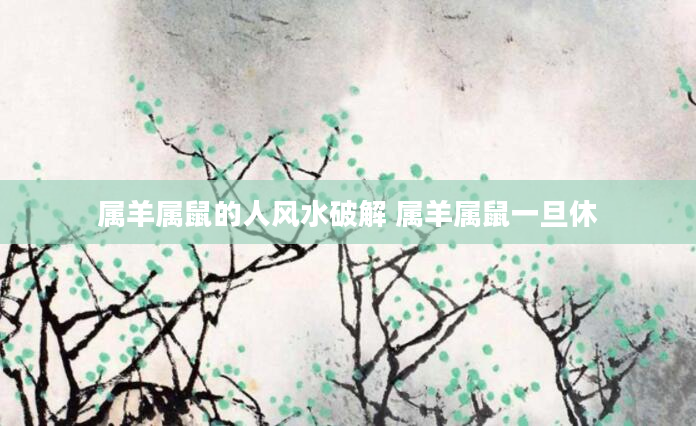 属羊属鼠的人风水破解 属羊属鼠一旦休