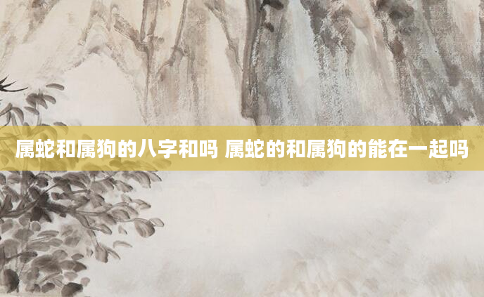 属蛇和属狗的八字和吗 属蛇的和属狗的能在一起吗