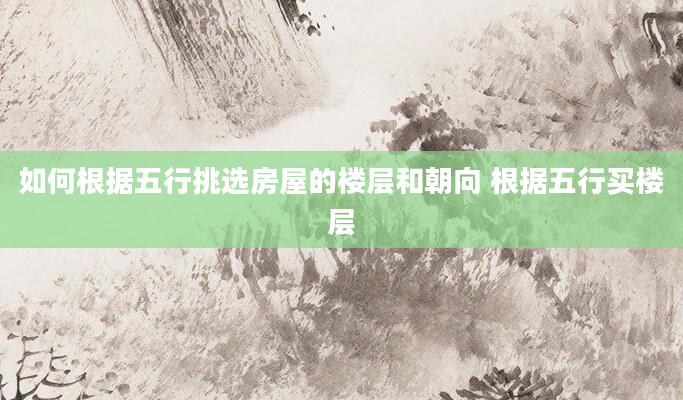 如何根据五行挑选房屋的楼层和朝向 根据五行买楼层