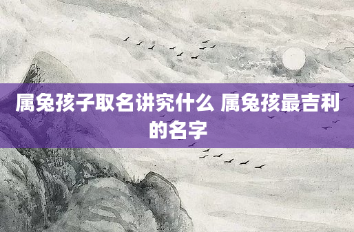 属兔孩子取名讲究什么 属兔孩最吉利的名字