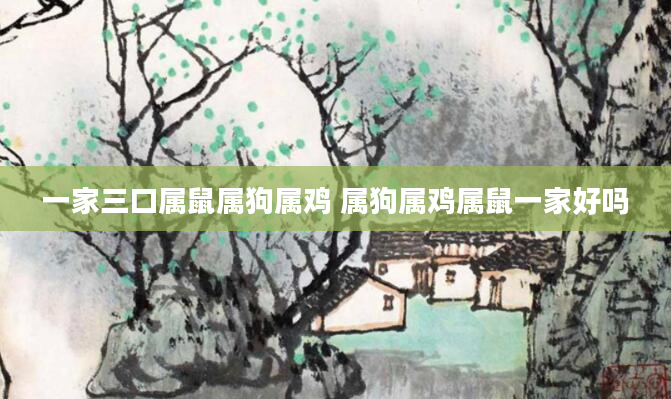 一家三口属鼠属狗属鸡 属狗属鸡属鼠一家好吗