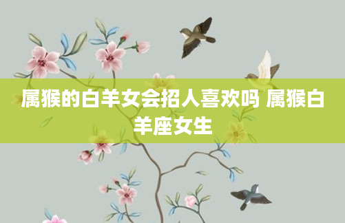 属猴的白羊女会招人喜欢吗 属猴白羊座女生