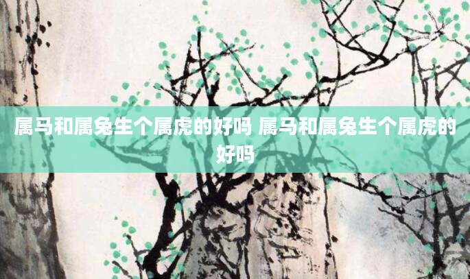 属马和属兔生个属虎的好吗 属马和属兔生个属虎的好吗