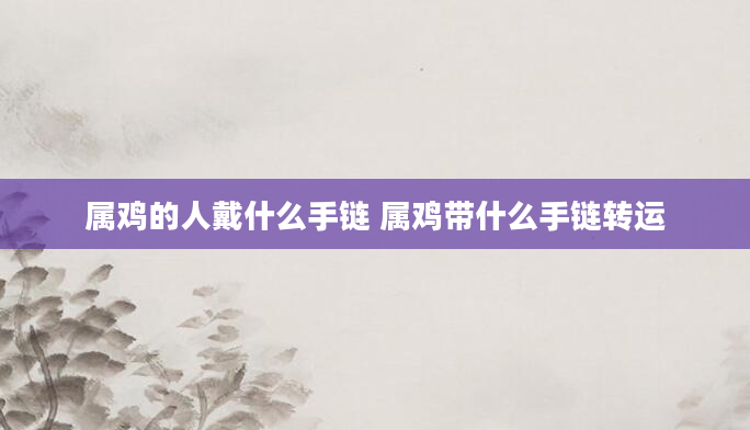 属鸡的人戴什么手链 属鸡带什么手链转运