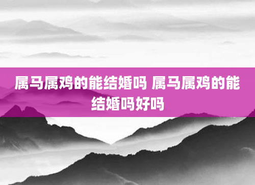 属马属鸡的能结婚吗 属马属鸡的能结婚吗好吗