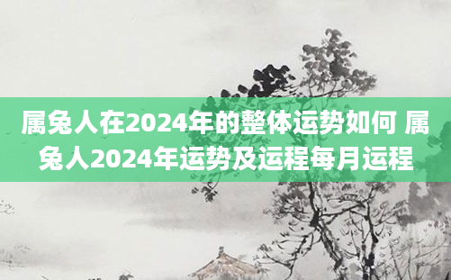 属兔人在2024年的整体运势如何 属兔人2024年运势及运程每月运程