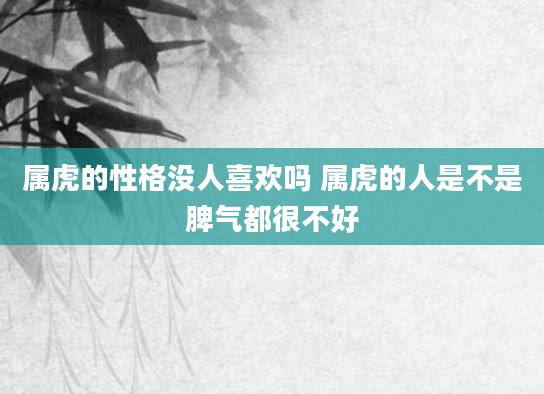 属虎的性格没人喜欢吗 属虎的人是不是脾气都很不好