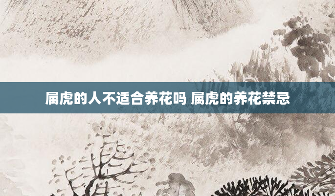 属虎的人不适合养花吗 属虎的养花禁忌