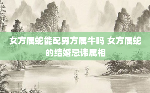 女方属蛇能配男方属牛吗 女方属蛇的结婚忌讳属相