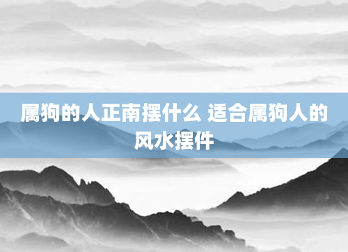 属狗的人正南摆什么 适合属狗人的风水摆件