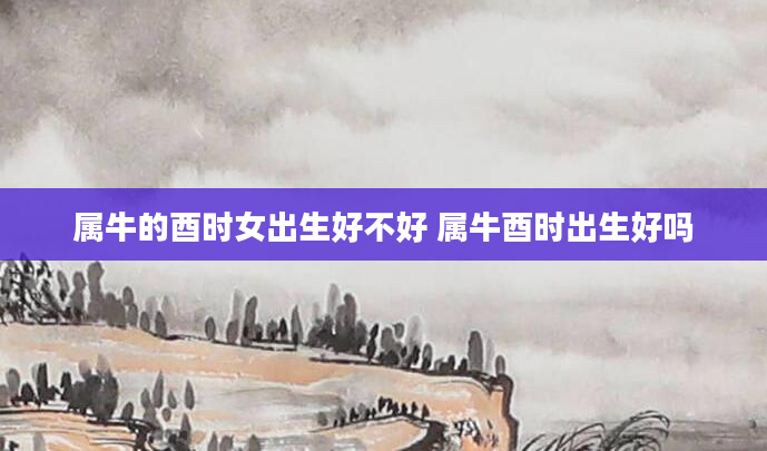 属牛的酉时女出生好不好 属牛酉时出生好吗