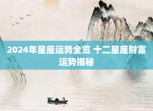 2024年星座运势全览 十二星座财富运势揭秘