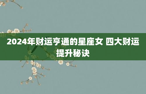 2024年财运亨通的星座女 四大财运提升秘诀