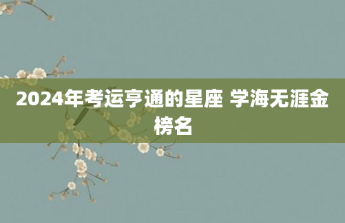 2024年考运亨通的星座 学海无涯金榜名