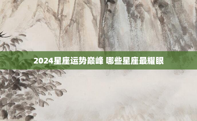 2024星座运势巅峰 哪些星座最耀眼