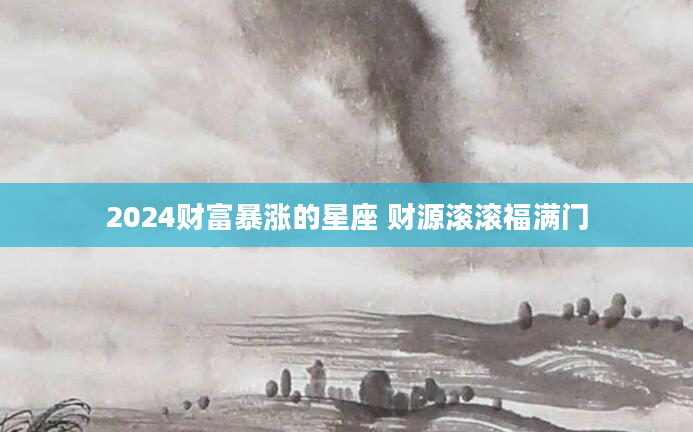2024财富暴涨的星座 财源滚滚福满门