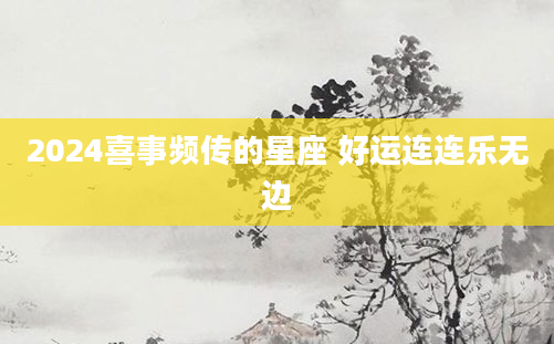 2024喜事频传的星座 好运连连乐无边