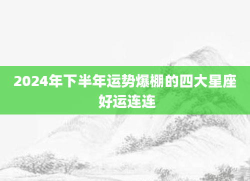 2024年下半年运势爆棚的四大星座 好运连连